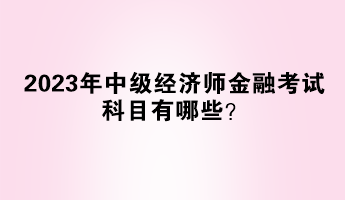 2023年中级经济师金融考试科目有哪些? 2023年中级经济师金融考试科目有哪些?
