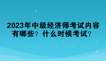 2023年中级经济师考试内容有哪些?什么时候考试? 2023年中级经济师考试内容有哪些?什么时候考试?