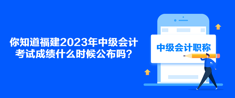 你知道福建2023年中级会计考试成绩什么时候公布吗? 你知道福建2023年中级会计考试成绩什么时候公布吗?
