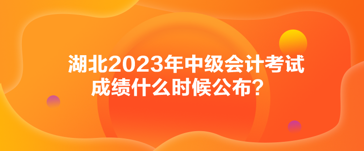 湖北2023年中级会计考试成绩什么时候公布? 湖北2023年中级会计考试成绩什么时候公布?