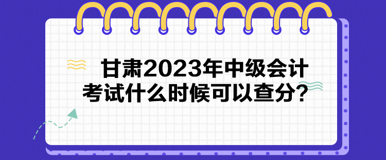 甘肃2023年中级会计考试什么时候可以查分? 甘肃2023年中级会计考试什么时候可以查分?
