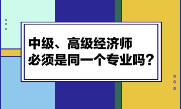 中级、高级经济师必须是同一个专业吗? 中级、高级经济师必须是同一个专业吗?