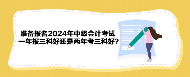 准备报名2024年中级会计考试 一年报三科好还是两年考三科好？