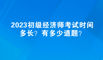 2023初级经济师考试时间多长?有多少道题? 2023初级经济师考试时间多长?有多少道题?