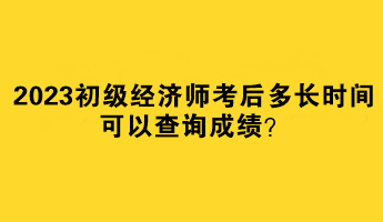 2023初级经济师考后多长时间可以查询成绩? 2023初级经济师考后多长时间可以查询成绩?
