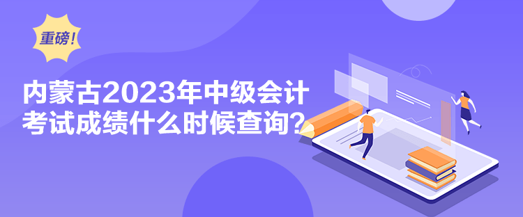 内蒙古2023年中级会计考试成绩什么时候查询？