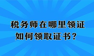 税务师在哪里领证、如何领取证书？