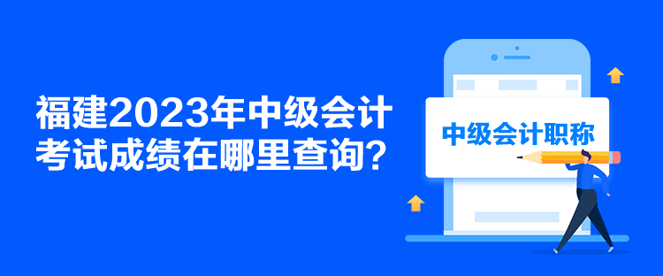 福建2023年中级会计考试成绩在哪里查询？