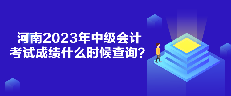 河南2023年中级会计考试成绩什么时候查询? 河南2023年中级会计考试成绩什么时候查询?