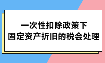 一次性扣除政策下固定资产折旧的税会处理
