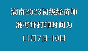 湖南2023初级经济师准考证打印时间为11月7日-10日