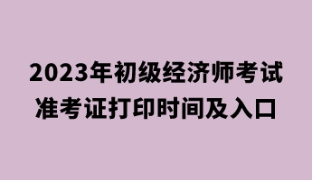 2023年初级经济师考试准考证打印时间及入口 2023年初级经济师考试准考证打印时间及入口