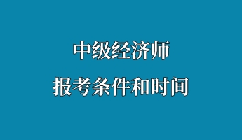 中级经济师报考条件和时间 中级经济师报考条件和时间