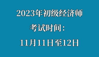 2023年初级经济师考试时间：11月11日至12日