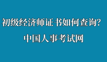 初级经济师证书如何查询?中国人事考试网 初级经济师证书如何查询?中国人事考试网