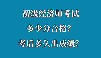 初级经济师考试多少分合格？考后多久出成绩？