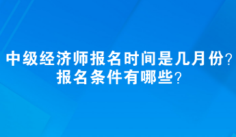 中级经济师报名时间是几月份?报名条件有哪些? 中级经济师报名时间是几月份?报名条件有哪些?