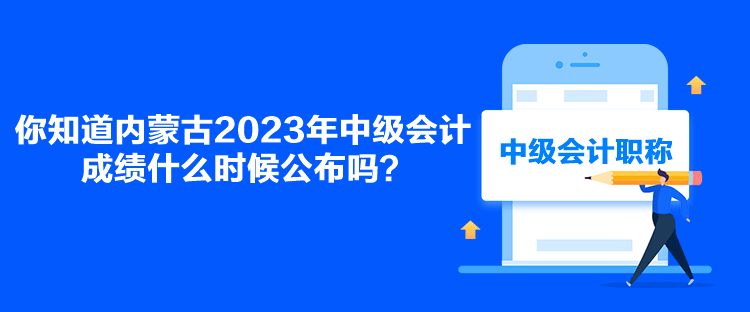你知道内蒙古2023年中级会计成绩什么时候公布吗？