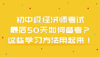 初中级经济师考试最后50天如何备考？这些学习方法用起来！