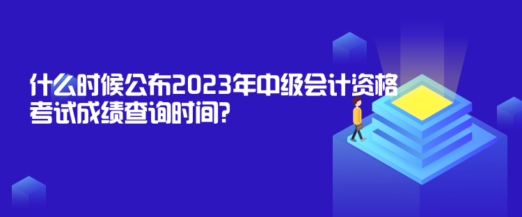 什么时候公布2023年中级会计资格考试成绩查询时间？