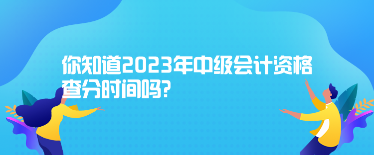 你知道2023年中级会计资格查分时间吗？