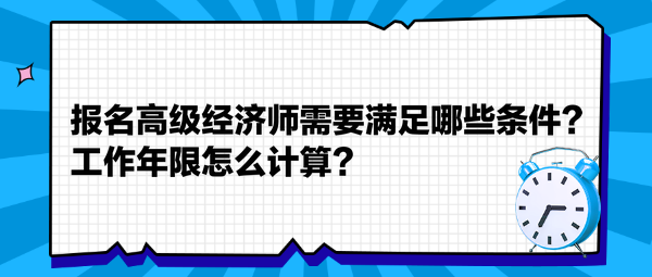 报名高级经济师需要满足哪些条件？工作年限怎么计算？
