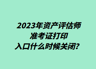 2023年资产评估师准考证打印入口什么时候关闭? 2023年资产评估师准考证打印入口什么时候关闭?