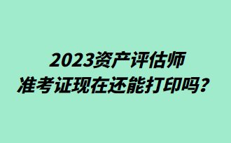 2023资产评估师准考证现在还能打印吗？