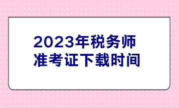 2023年税务师准考证下载时间