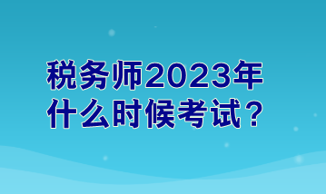 税务师2023年什么时候考试? 税务师2023年什么时候考试?