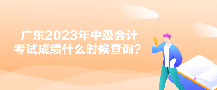 广东2023年中级会计考试成绩什么时候查询？