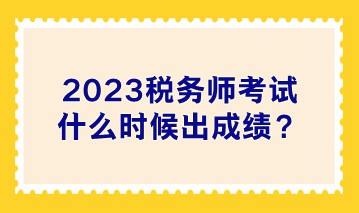 2023税务师考试什么时候出成绩？