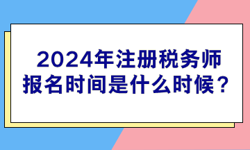 2024年注册税务师报名时间是什么时候? 2024年注册税务师报名时间是什么时候?