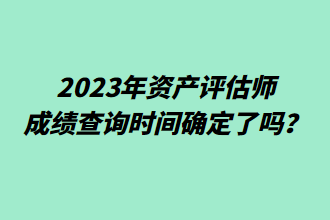 2023年资产评估师成绩查询时间确定了吗? 2023年资产评估师成绩查询时间确定了吗?
