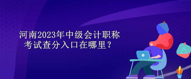 河南2023年中级会计职称考试查分入口在哪里？
