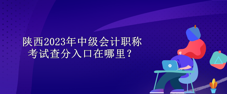 陕西2023年中级会计职称考试查分入口在哪里？