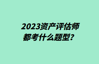 2023资产评估师都考什么题型? 2023资产评估师都考什么题型?