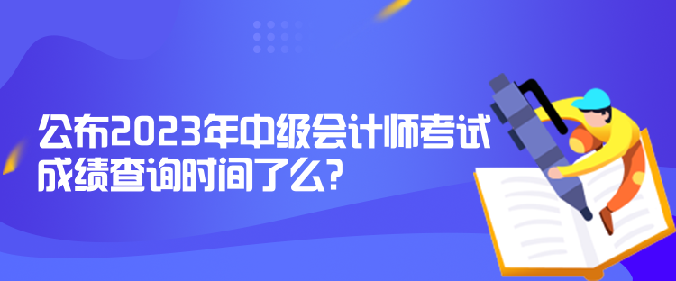 公布2023年中级会计师考试成绩查询时间了么？