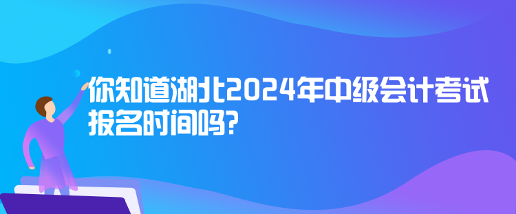 你知道湖北2024年中级会计考试报名时间吗？