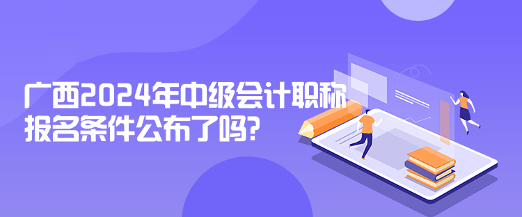 广西2024年中级会计职称报名条件公布了吗？