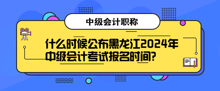 什么时候公布黑龙江2024年中级会计考试报名时间? 什么时候公布黑龙江2024年中级会计考试报名时间?