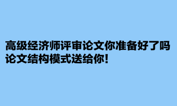 高级经济师评审论文你准备好了吗?论文结构模式送给你! 高级经济师评审论文你准备好了吗?论文结构模式送给你!