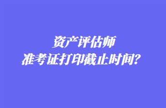 资产评估师准考证打印截止时间？