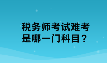 税务师考试难考是哪一门科目? 税务师考试难考是哪一门科目?