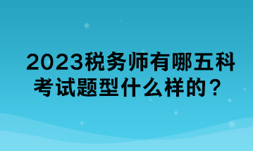 2023税务师有哪五科考试题型什么样的？