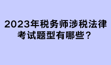 2023年税务师涉税法律考试题型有哪些? 2023年税务师涉税法律考试题型有哪些?