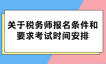 关于税务师报名条件和要求考试时间安排 关于税务师报名条件和要求考试时间安排