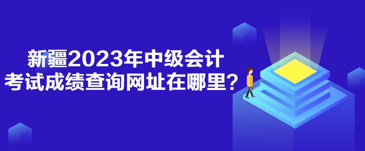 新疆2023年中级会计考试成绩查询网址在哪里？