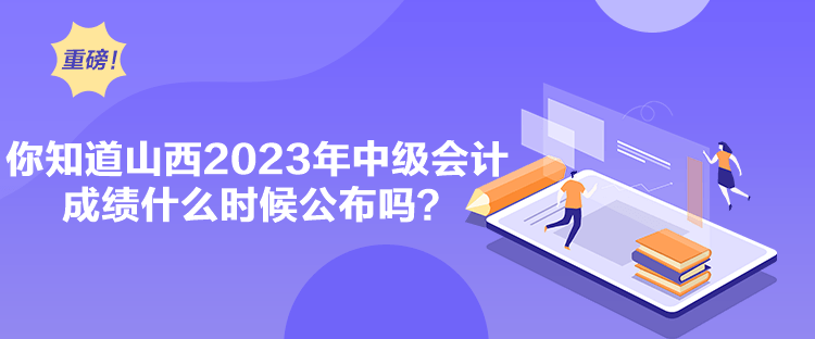 你知道山西2023年中级会计成绩什么时候公布吗？