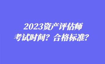 2023资产评估师考试时间?合格标准? 2023资产评估师考试时间?合格标准?